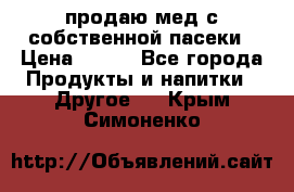 продаю мед с собственной пасеки › Цена ­ 250 - Все города Продукты и напитки » Другое   . Крым,Симоненко